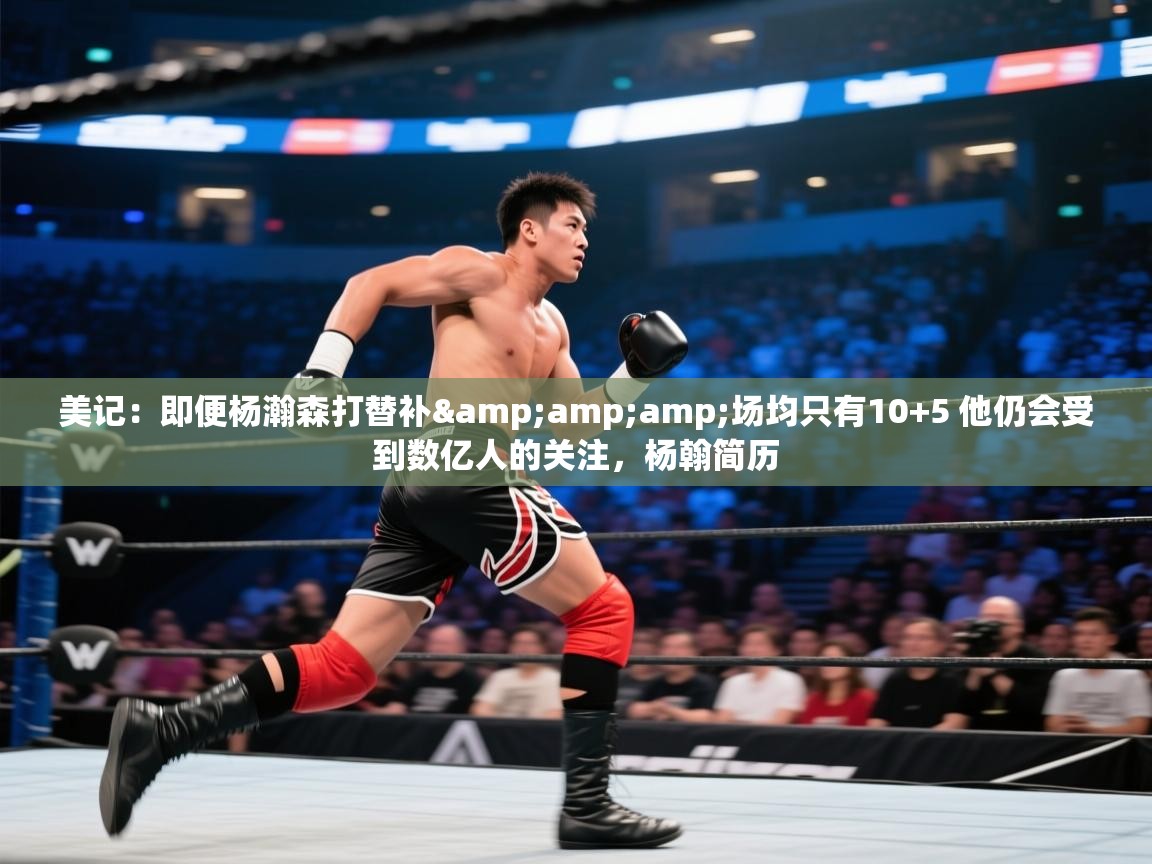 美记：即便杨瀚森打替补&amp;amp;场均只有10+5 他仍会受到数亿人的关注，杨翰简历