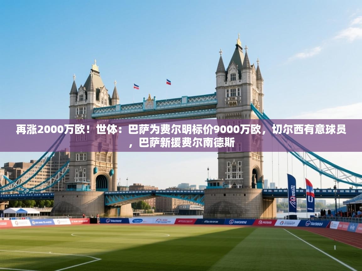 再涨2000万欧!世体:巴萨为费尔明标价9000万欧,切尔西有意球员,巴萨新援费尔南德斯 第2张