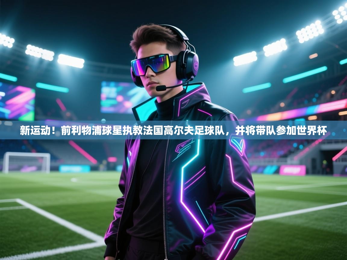 新运动!前利物浦球星执教法国高尔夫足球队,并将带队参加世界杯 第1张