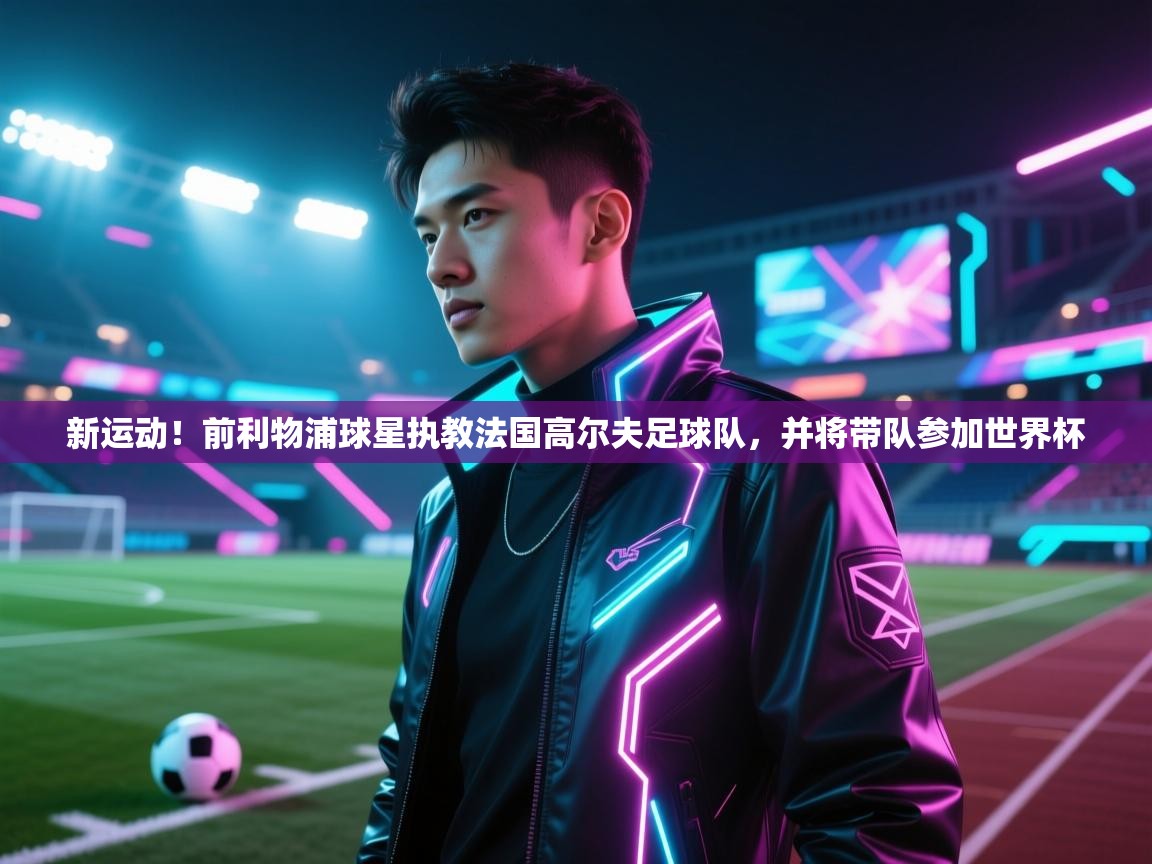 新运动!前利物浦球星执教法国高尔夫足球队,并将带队参加世界杯 第2张