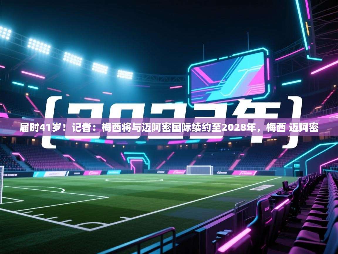 届时41岁!记者:梅西将与迈阿密国际续约至2028年,梅西 迈阿密 第1张