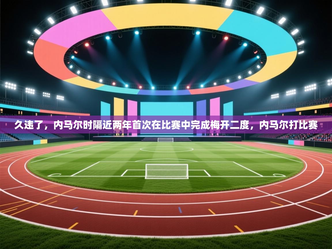 久违了，内马尔时隔近两年首次在比赛中完成梅开二度，内马尔打比赛