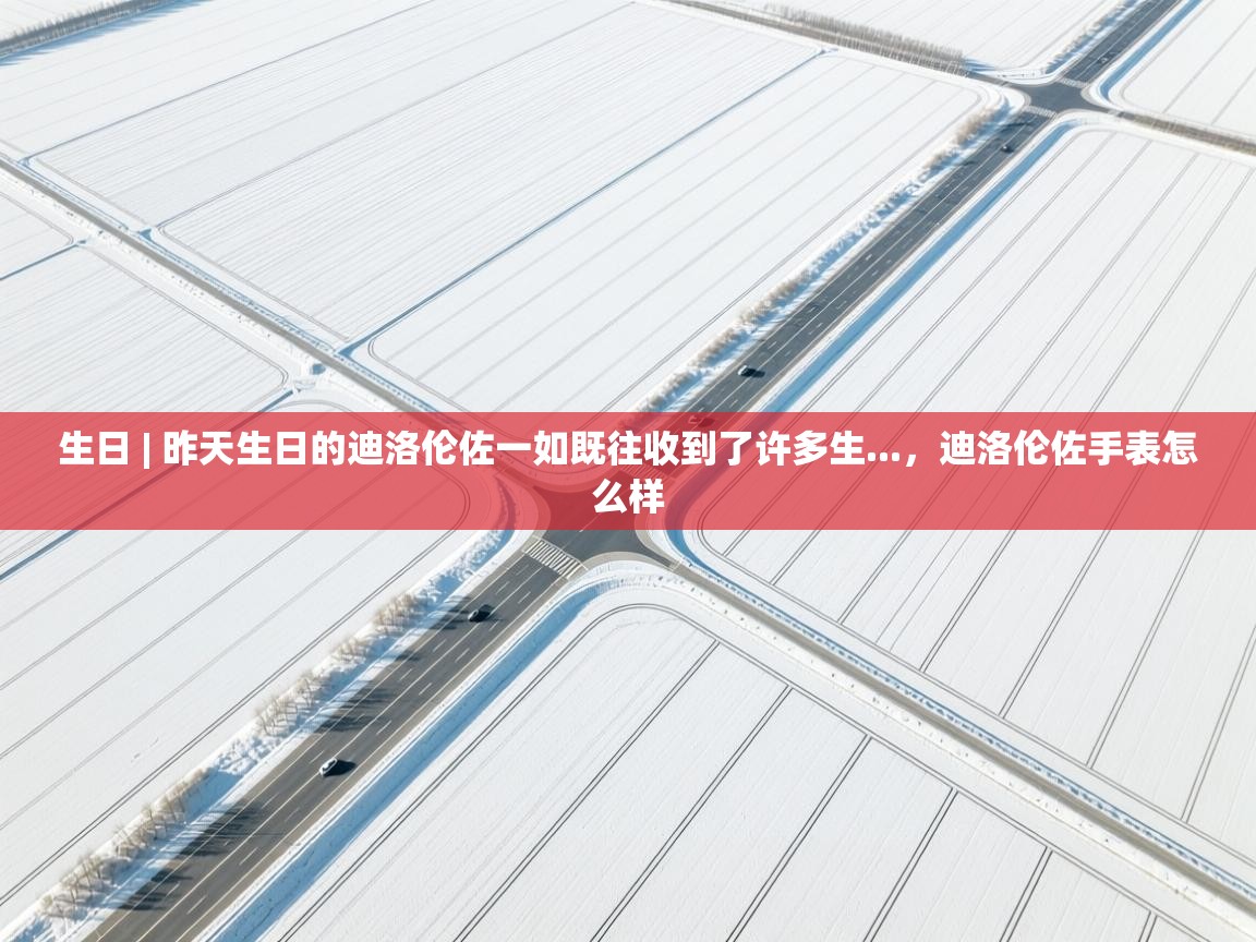生日 | 昨天生日的迪洛伦佐一如既往收到了许多生...，迪洛伦佐手表怎么样  第1张
