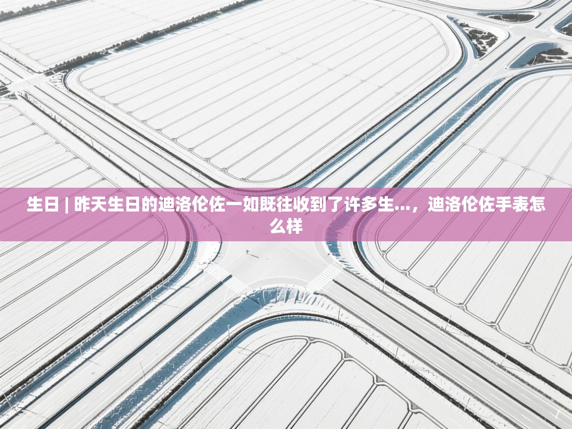 生日 | 昨天生日的迪洛伦佐一如既往收到了许多生...，迪洛伦佐手表怎么样  第2张