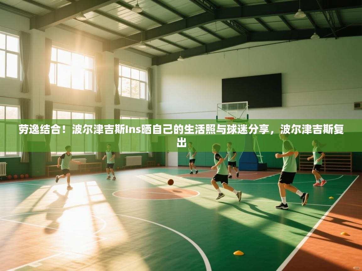 劳逸结合!波尔津吉斯Ins晒自己的生活照与球迷分享,波尔津吉斯复出 第1张