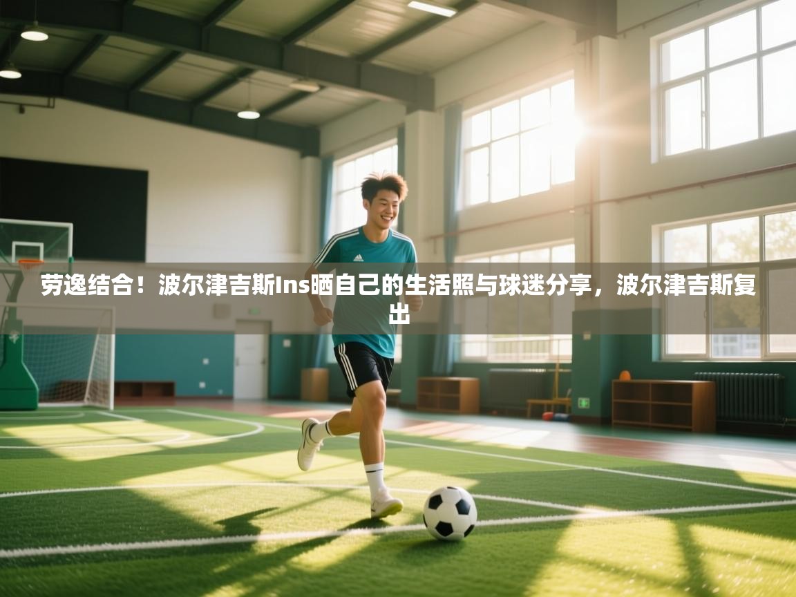 劳逸结合!波尔津吉斯Ins晒自己的生活照与球迷分享,波尔津吉斯复出 第2张