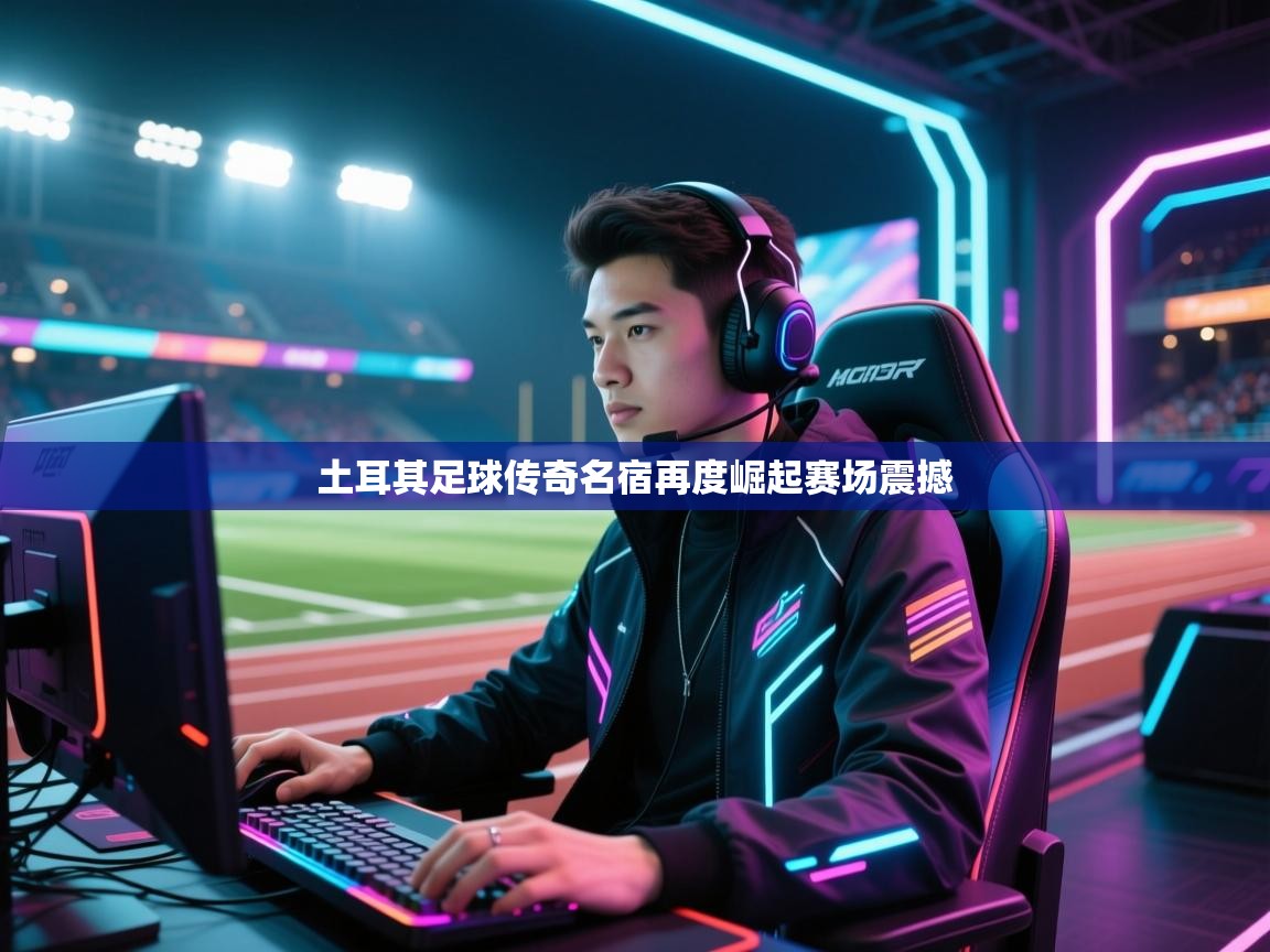 土耳其足球传奇名宿再度崛起赛场震撼  第2张