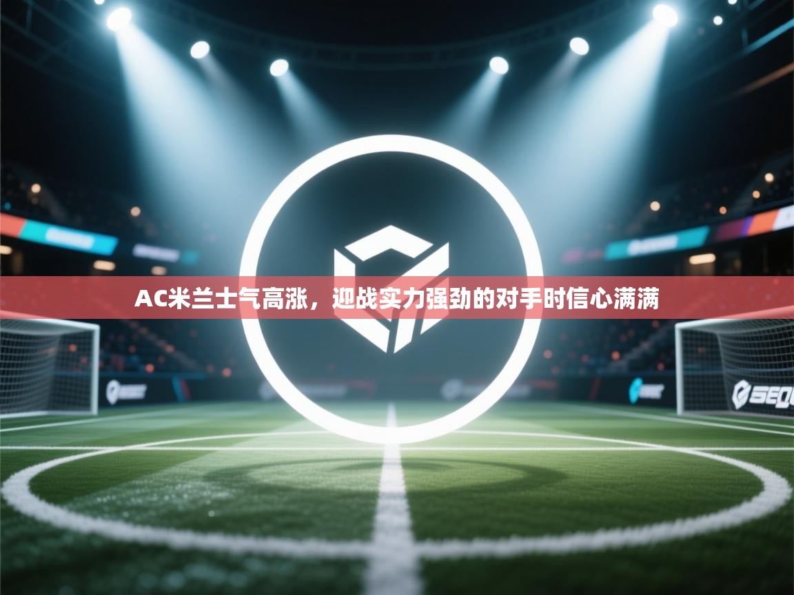 AC米兰士气高涨，迎战实力强劲的对手时信心满满  第2张