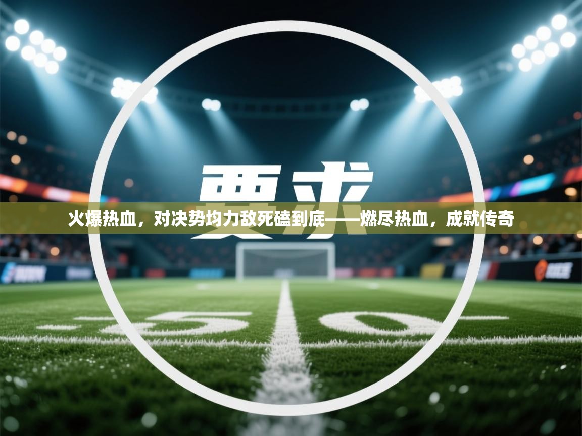 火爆热血，对决势均力敌死磕到底——燃尽热血，成就传奇