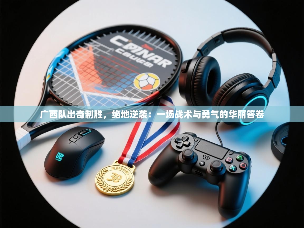 广西队出奇制胜，绝地逆袭：一场战术与勇气的华丽答卷  第2张