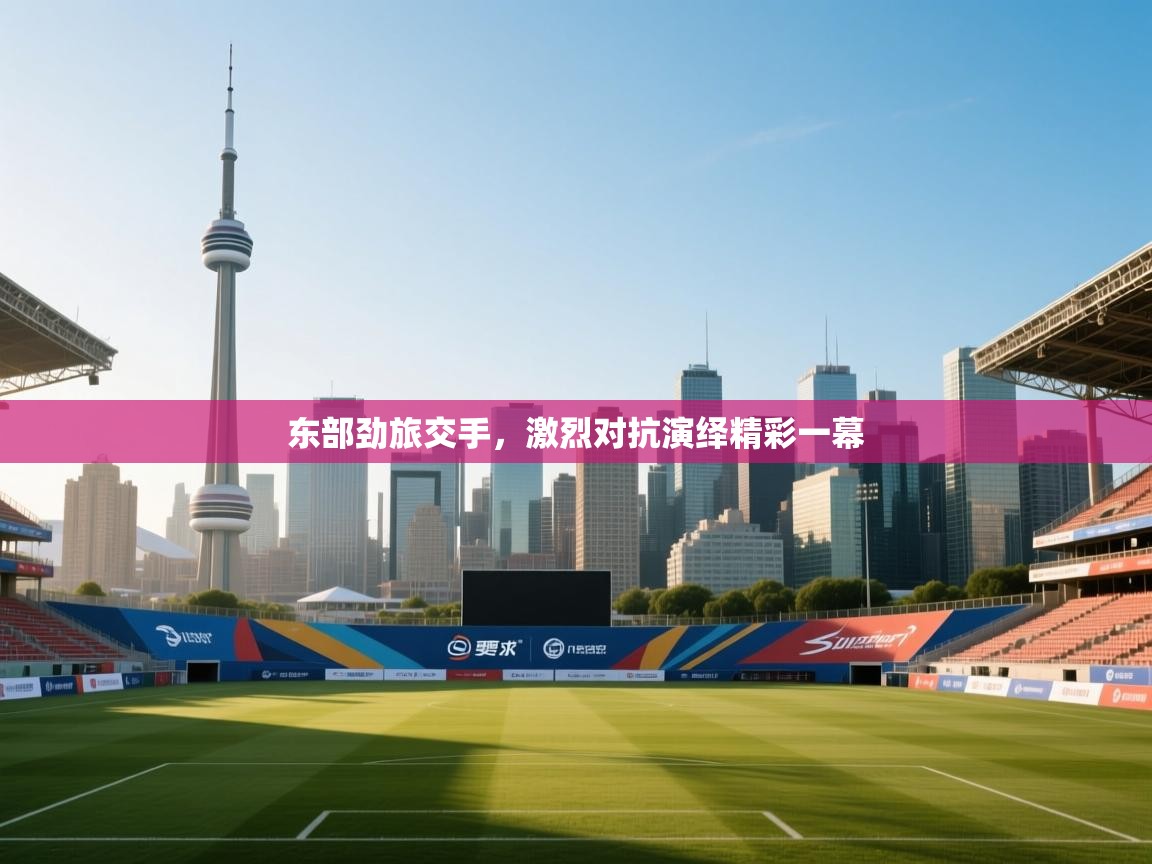 东部劲旅交手，激烈对抗演绎精彩一幕  第1张