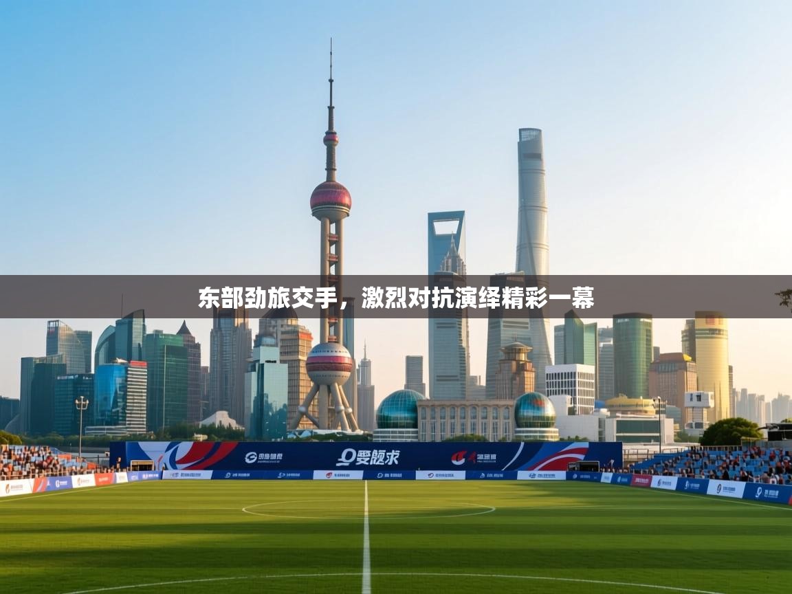 东部劲旅交手，激烈对抗演绎精彩一幕  第2张